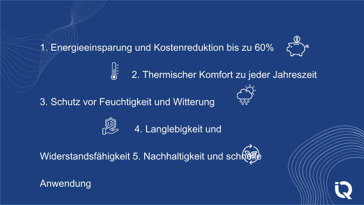 1. Energieeinsparung und Kostenreduktion bis zu 60% 2. Thermischer Komfort zu jeder Jahreszeit 3. Schutz vor Feuchtigkeit und Witterung 4. Langlebigkeit und Widerstandsfhigkeit 5. Nachhaltigkeit und schnelle Anwendung