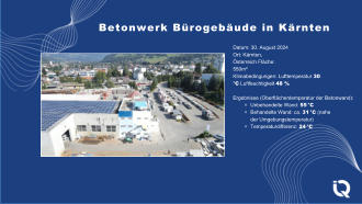 Betonwerk Brogebude in Krnten Datum: 30. August 2024 Ort: Krnten, sterreich Flche: 550m Klimabedingungen: Lufttemperatur 30 C Luftfeuchtigkeit 48 % Ergebnisse (Oberflchentemperatur der Betonwand): ⚬ Unbehandelte Wand: 55 C ⚬ Behandelte Wand: ca. 31 C (nahe der Umgebungstemperatur) ⚬ Temperaturdifferenz: 24 C
